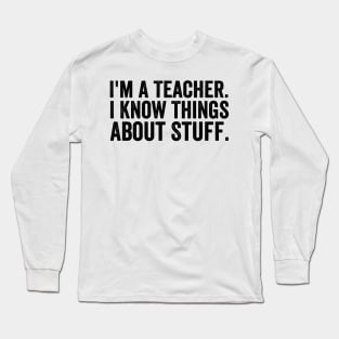 I'm A Teacher, I Know Things About Stuff - Text Style Black Font Long Sleeve T-Shirt